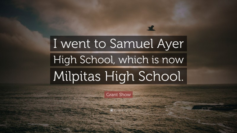 Grant Show Quote: “I went to Samuel Ayer High School, which is now Milpitas High School.”