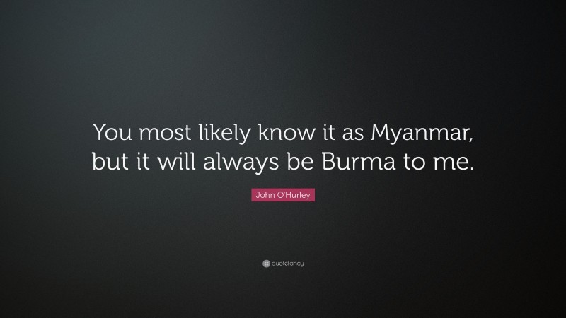 John O'Hurley Quote: “You most likely know it as Myanmar, but it will always be Burma to me.”