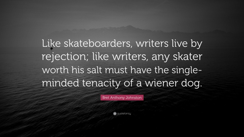 Bret Anthony Johnston Quote: “Like skateboarders, writers live by rejection; like writers, any skater worth his salt must have the single-minded tenacity of a wiener dog.”