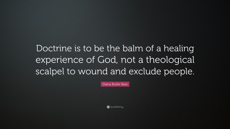 Diana Butler Bass Quote: “Doctrine is to be the balm of a healing experience of God, not a theological scalpel to wound and exclude people.”