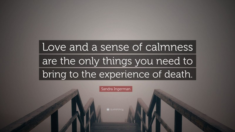 Sandra Ingerman Quote: “Love and a sense of calmness are the only things you need to bring to the experience of death.”