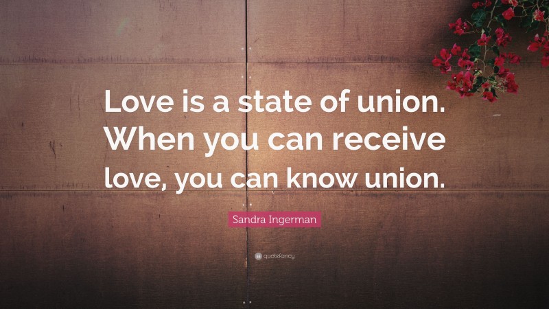 Sandra Ingerman Quote: “Love is a state of union. When you can receive love, you can know union.”