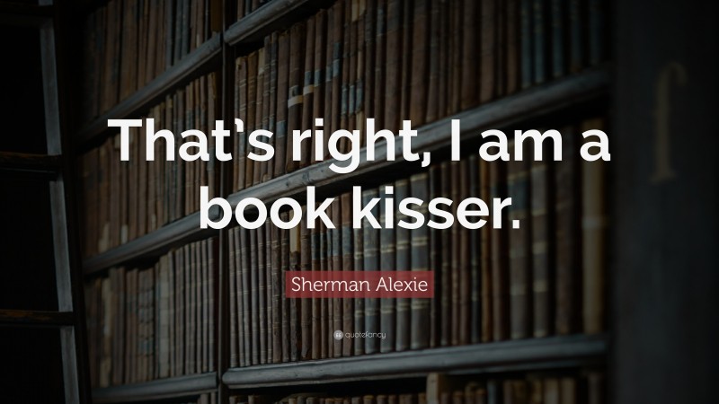 Sherman Alexie Quote: “That’s right, I am a book kisser.”