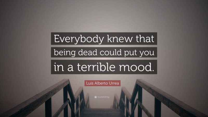 Luis Alberto Urrea Quote: “Everybody knew that being dead could put you in a terrible mood.”