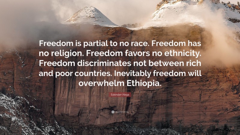 Eskinder Nega Quote: “Freedom is partial to no race. Freedom has no religion. Freedom favors no ethnicity. Freedom discriminates not between rich and poor countries. Inevitably freedom will overwhelm Ethiopia.”