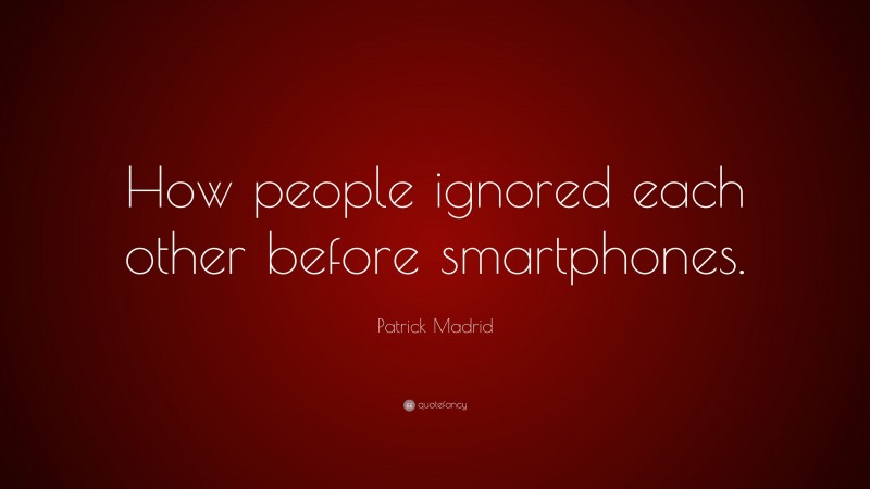 Patrick Madrid Quote: “How people ignored each other before smartphones.”