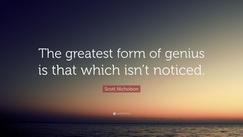 Scott Nicholson Quote: “The greatest form of genius is that which isn’t noticed.”