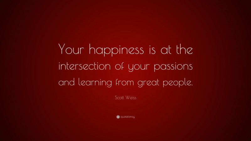 Scott Weiss Quote: “Your happiness is at the intersection of your passions and learning from great people.”