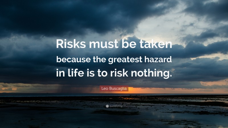 Leo Buscaglia Quote: “Risks must be taken because the greatest hazard in life is to risk nothing.”