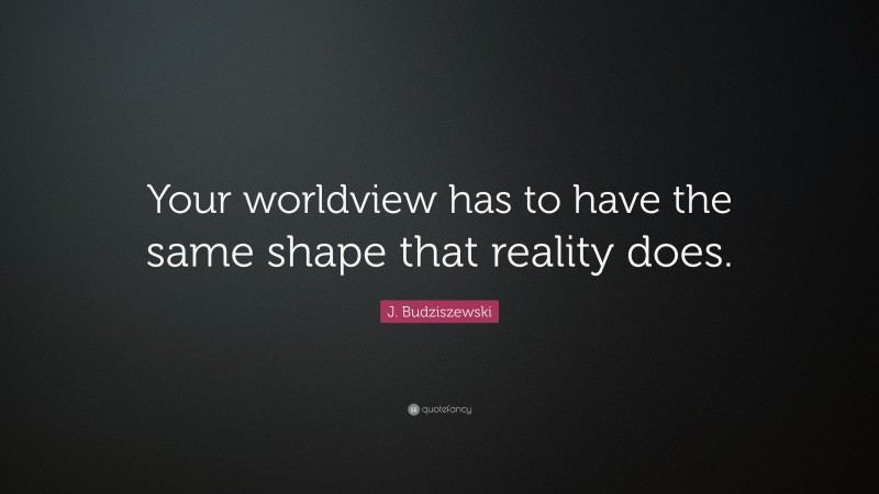 J. Budziszewski Quote: “Your worldview has to have the same shape that reality does.”
