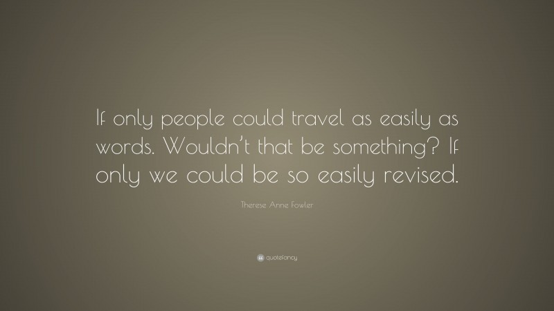 Therese Anne Fowler Quote: “If only people could travel as easily as words. Wouldn’t that be something? If only we could be so easily revised.”