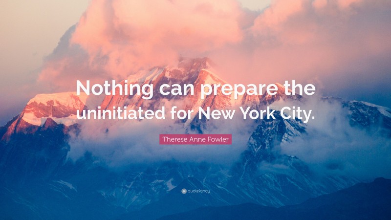 Therese Anne Fowler Quote: “Nothing can prepare the uninitiated for New York City.”