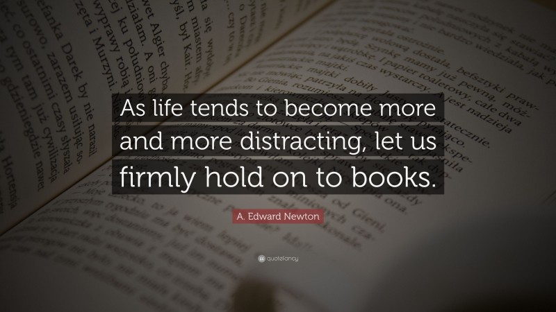 A. Edward Newton Quote: “As life tends to become more and more distracting, let us firmly hold on to books.”