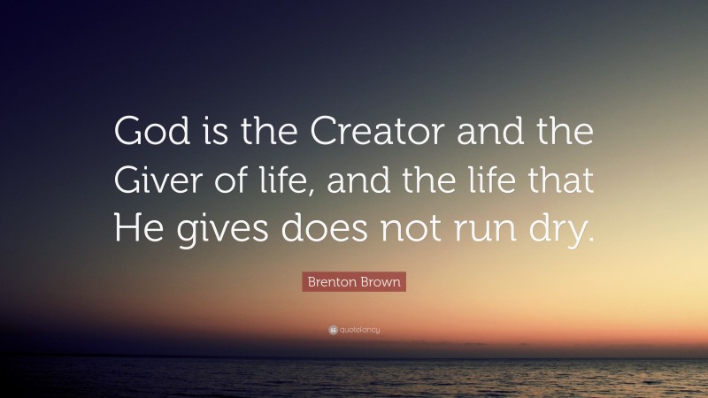 Brenton Brown Quote: “God is the Creator and the Giver of life, and the life that He gives does not run dry.”