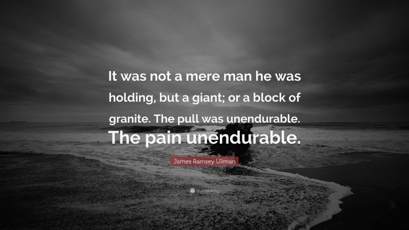 James Ramsey Ullman Quote: “It was not a mere man he was holding, but a giant; or a block of granite. The pull was unendurable. The pain unendurable.”