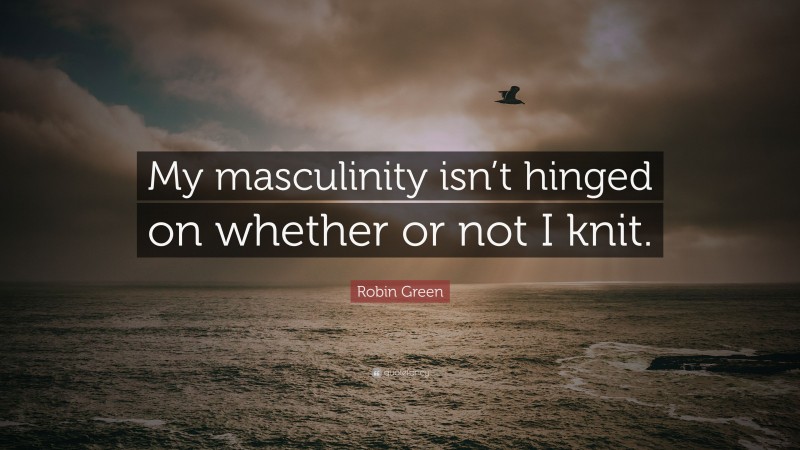 Robin Green Quote: “My masculinity isn’t hinged on whether or not I knit.”