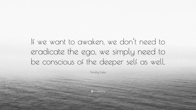 Timothy Freke Quote: “If we want to awaken, we don’t need to eradicate the ego, we simply need to be conscious of the deeper self as well.”
