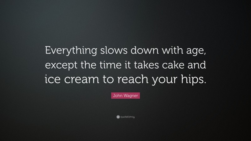 John Wagner Quote: “Everything slows down with age, except the time it takes cake and ice cream to reach your hips.”