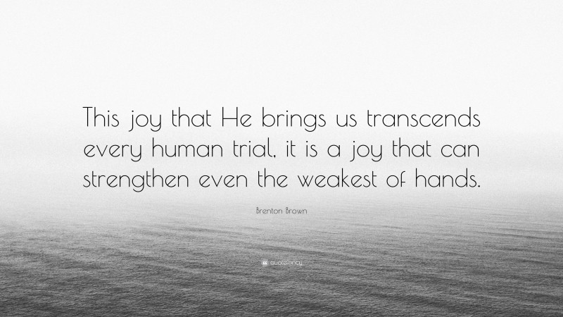 Brenton Brown Quote: “This joy that He brings us transcends every human trial, it is a joy that can strengthen even the weakest of hands.”