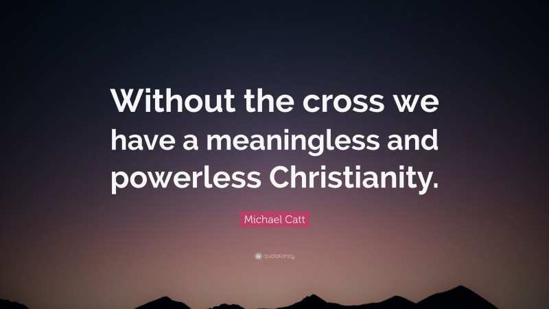 Michael Catt Quote: “Without the cross we have a meaningless and powerless Christianity.”