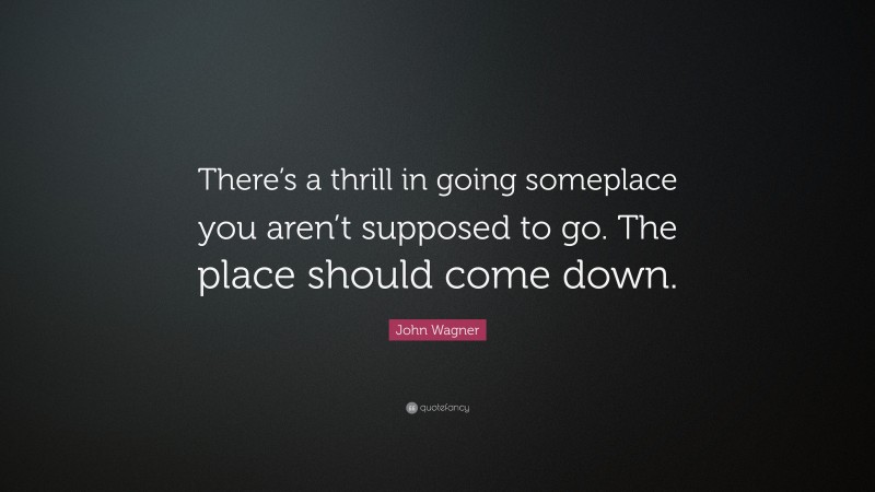 John Wagner Quote: “There’s a thrill in going someplace you aren’t supposed to go. The place should come down.”