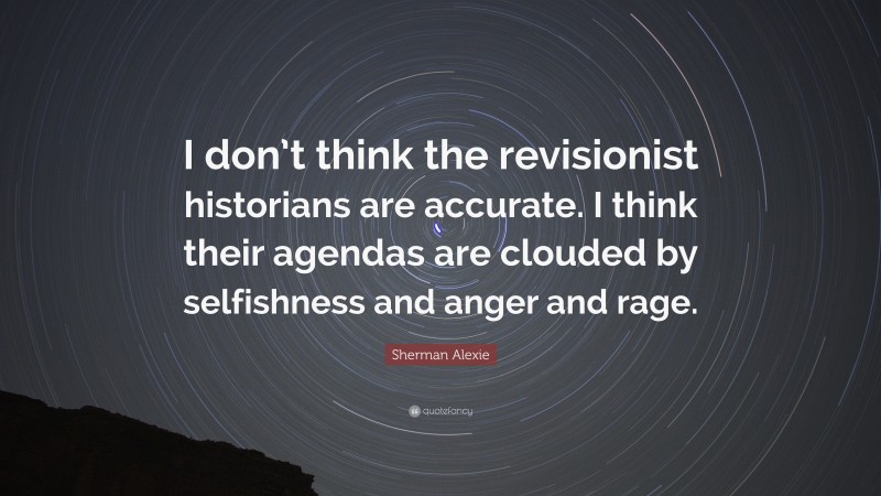 Sherman Alexie Quote: “I don’t think the revisionist historians are accurate. I think their agendas are clouded by selfishness and anger and rage.”