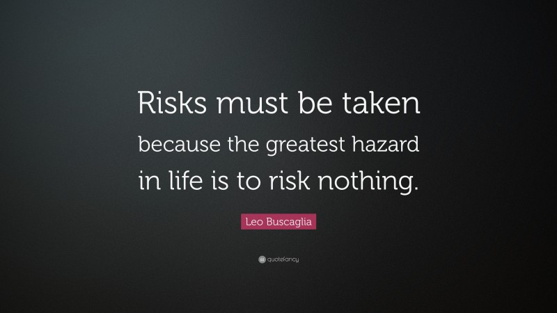 Leo Buscaglia Quote: “Risks must be taken because the greatest hazard in life is to risk nothing.”