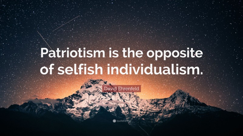 David Ehrenfeld Quote: “Patriotism is the opposite of selfish individualism.”