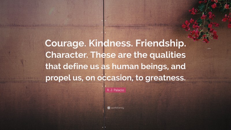 R. J. Palacio Quote: “Courage. Kindness. Friendship. Character. These are the qualities that define us as human beings, and propel us, on occasion, to greatness.”