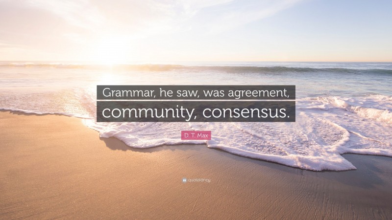 D. T. Max Quote: “Grammar, he saw, was agreement, community, consensus.”