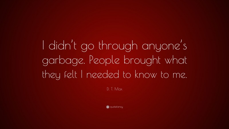 D. T. Max Quote: “I didn’t go through anyone’s garbage. People brought what they felt I needed to know to me.”