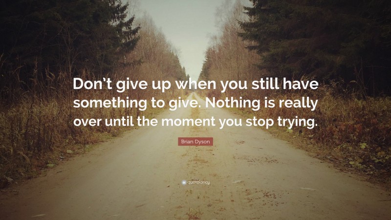Brian Dyson Quote: “Don’t give up when you still have something to give. Nothing is really over until the moment you stop trying.”