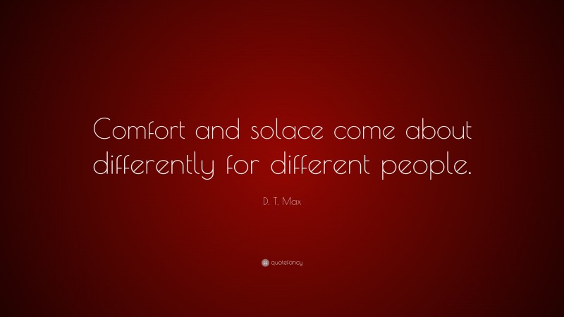 D. T. Max Quote: “Comfort and solace come about differently for different people.”
