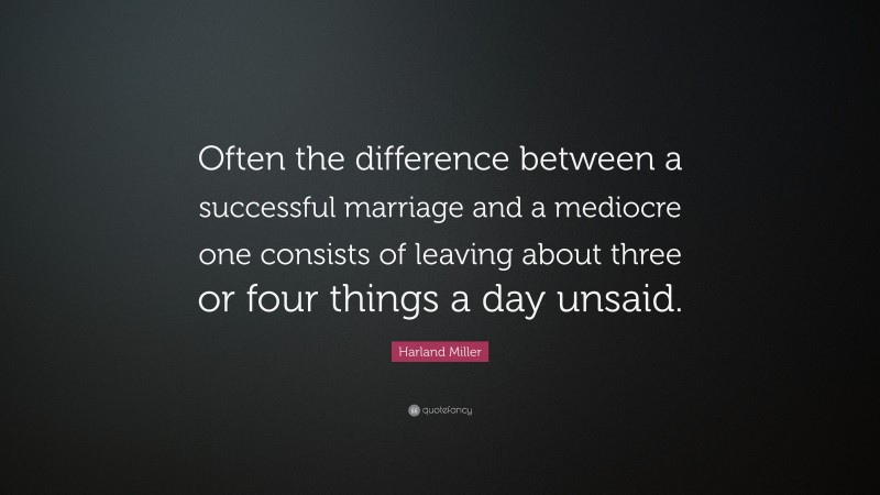 Harland Miller Quote: “Often the difference between a successful marriage and a mediocre one consists of leaving about three or four things a day unsaid.”