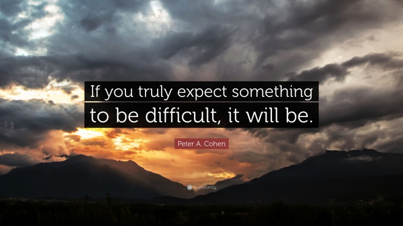 Peter A. Cohen Quote: “If you truly expect something to be difficult, it will be.”