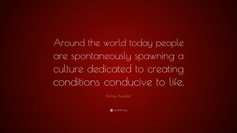 Kenny Ausubel Quote: “Around the world today people are spontaneously spawning a culture dedicated to creating conditions conducive to life.”