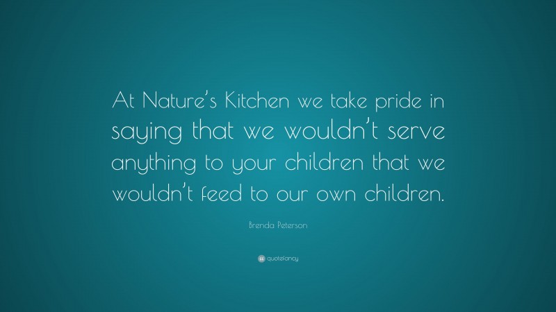 Brenda Peterson Quote: “At Nature’s Kitchen we take pride in saying that we wouldn’t serve anything to your children that we wouldn’t feed to our own children.”