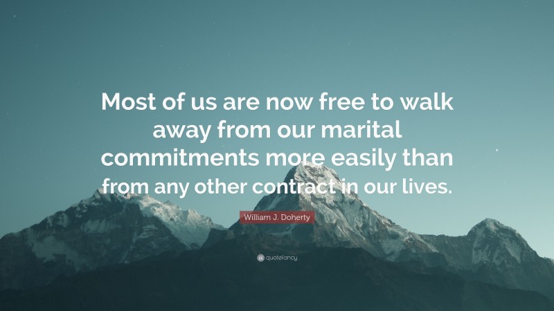 William J. Doherty Quote: “Most of us are now free to walk away from our marital commitments more easily than from any other contract in our lives.”