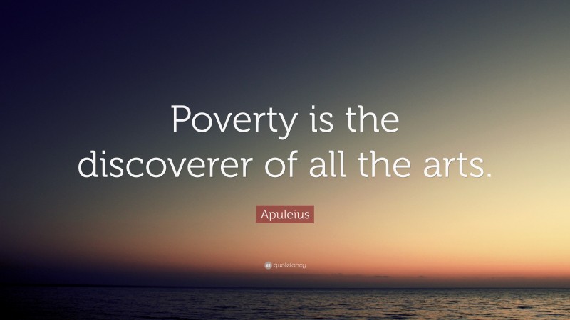 Apuleius Quote: “Poverty is the discoverer of all the arts.”