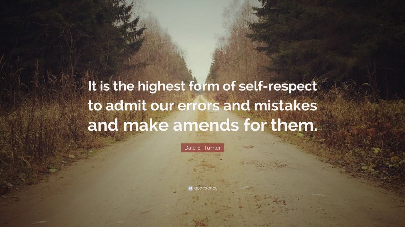 Dale E. Turner Quote: “It is the highest form of self-respect to admit our errors and mistakes and make amends for them.”