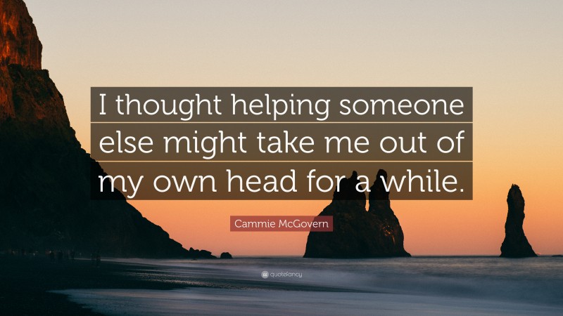 Cammie McGovern Quote: “I thought helping someone else might take me out of my own head for a while.”