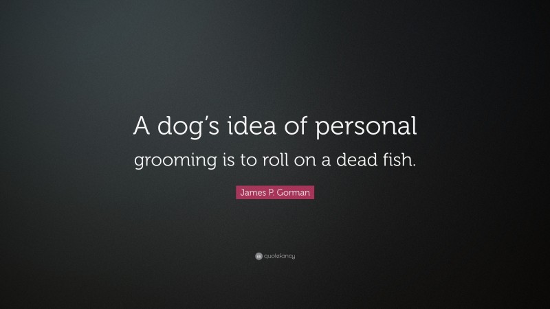 James P. Gorman Quote: “A dog’s idea of personal grooming is to roll on a dead fish.”