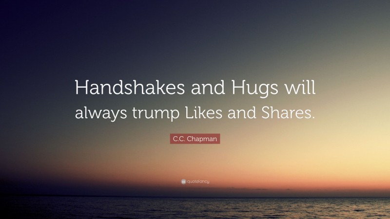 C.C. Chapman Quote: “Handshakes and Hugs will always trump Likes and Shares.”