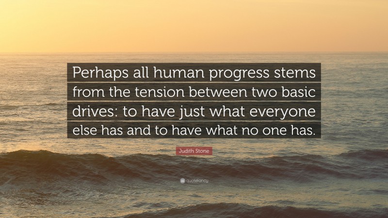 Judith Stone Quote: “Perhaps all human progress stems from the tension between two basic drives: to have just what everyone else has and to have what no one has.”
