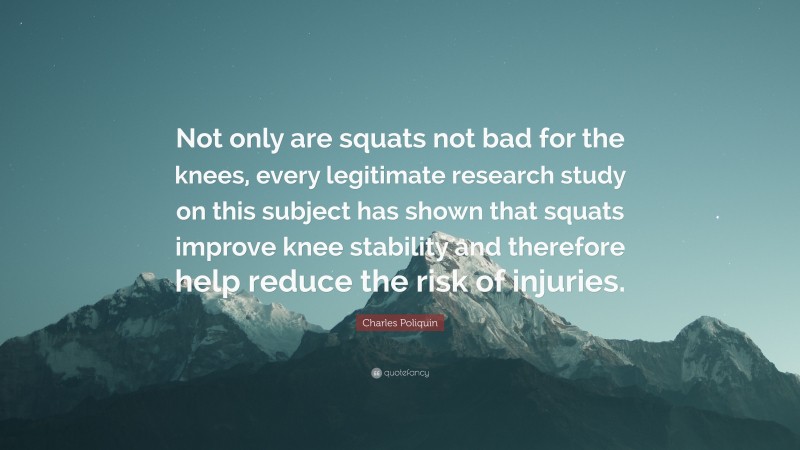 Charles Poliquin Quote: “Not only are squats not bad for the knees, every legitimate research study on this subject has shown that squats improve knee stability and therefore help reduce the risk of injuries.”