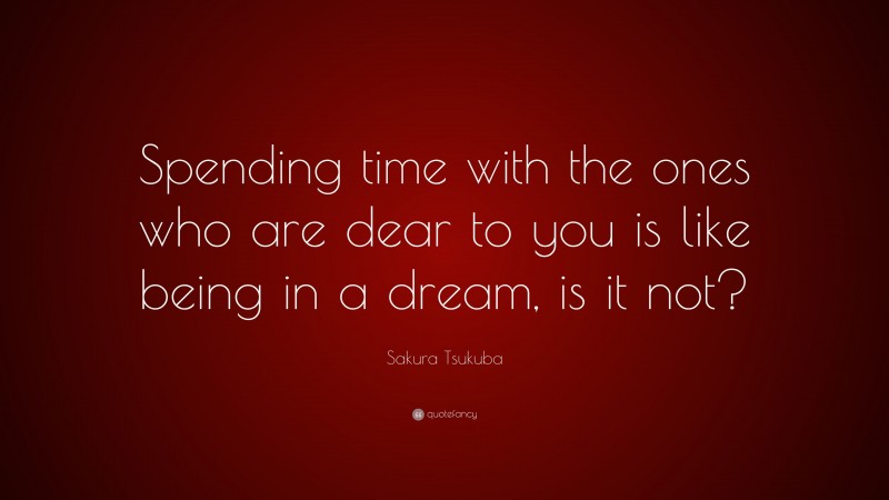 Sakura Tsukuba Quote: “Spending time with the ones who are dear to you is like being in a dream, is it not?”