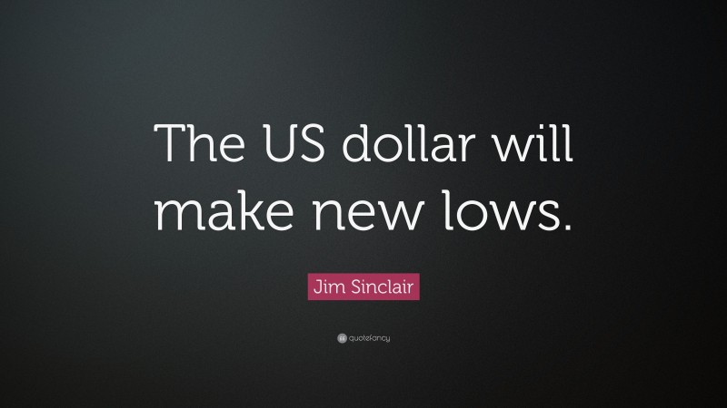 Jim Sinclair Quote: “The US dollar will make new lows.”