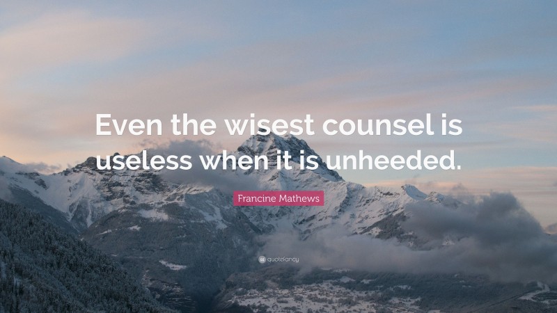 Francine Mathews Quote: “Even the wisest counsel is useless when it is unheeded.”