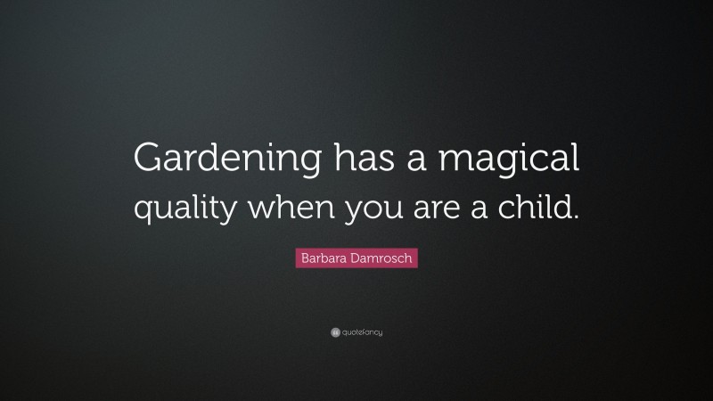 Barbara Damrosch Quote: “Gardening has a magical quality when you are a child.”