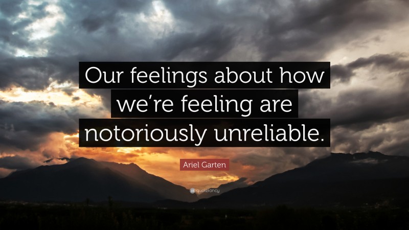 Ariel Garten Quote: “Our feelings about how we’re feeling are notoriously unreliable.”